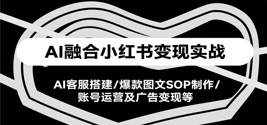 AI融合小红书变现实战课，AI客服搭建/爆款图文SOP制作/账号运营及广告变现等-米秀网