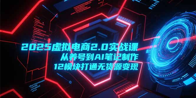 2025虚拟电商2.0实战课，从养号到AI笔记制作，12模块打通无货源变现-米秀网