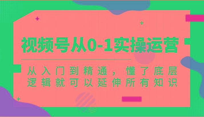 视频号从0-1实操运营，从入门到精通，懂了底层逻辑就可以延伸所有知识(更新2024.7)-米秀网