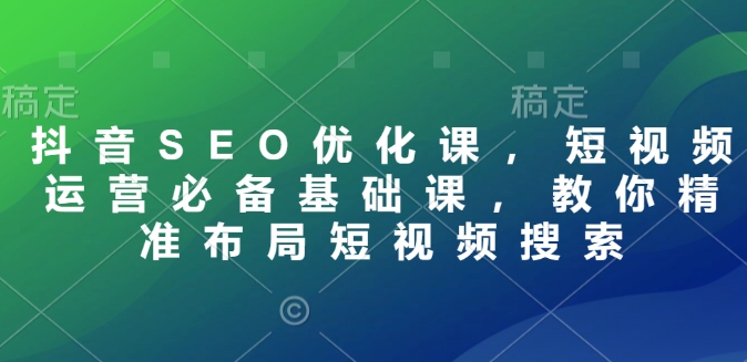 抖音SEO优化课，短视频运营必备基础课，教你精准布局短视频搜索-米秀网