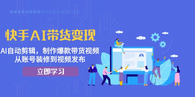 快手AI带货变现：AI自动剪辑，制作爆款带货视频，从账号装修到视频发布-米秀网