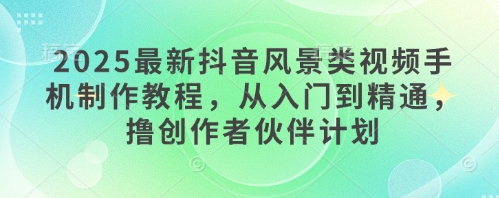 2025最新抖音风景类视频手机制作教程，从入门到精通，撸创作者伙伴计划-米秀网