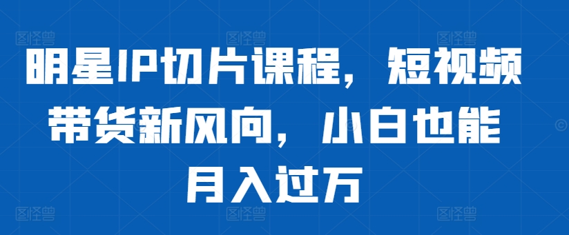 明星IP切片课程，短视频带货新风向，小白也能月入过万-米秀网