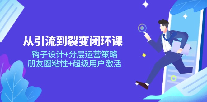 从引流到裂变闭环课：钩子设计+分层运营策略，朋友圈粘性+超级用户激活-米秀网