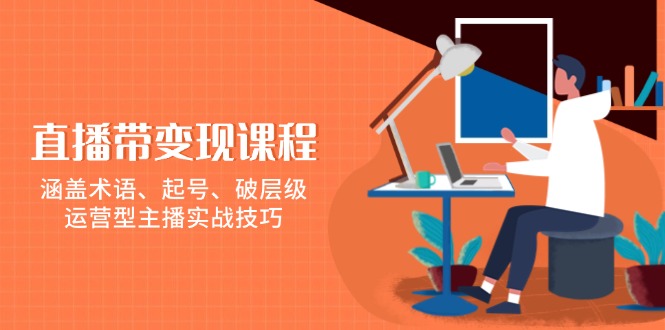 直播带变现课程，涵盖术语、起号、破层级，运营型主播实战技巧-米秀网