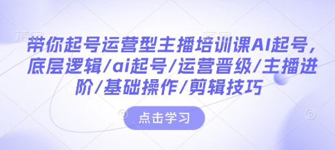 带你起号运营型主播培训课AI起号，底层逻辑/ai起号/运营晋级/主播进阶/基础操作/剪辑技巧-米秀网