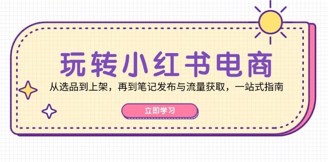 玩转小红书电商：从选品到上架，再到笔记发布与流量获取，一站式指南-米秀网