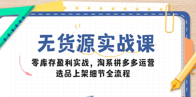无货源实战课：零库存盈利实战，淘系拼多多运营，选品上架细节全流程-米秀网