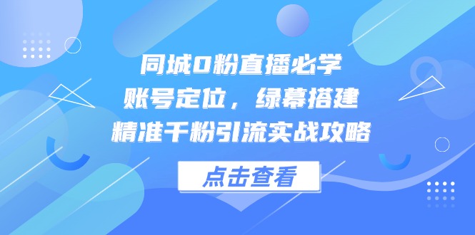 同城0粉直播必学，账号定位，绿幕搭建，精准千粉引流实战攻略-米秀网