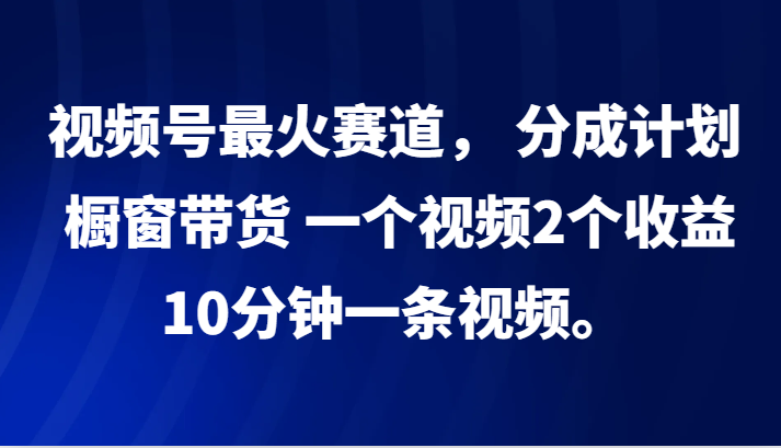 视频号最火赛道， 分成计划， 橱窗带货，一个视频2个收益，10分钟一条视频。-米秀网