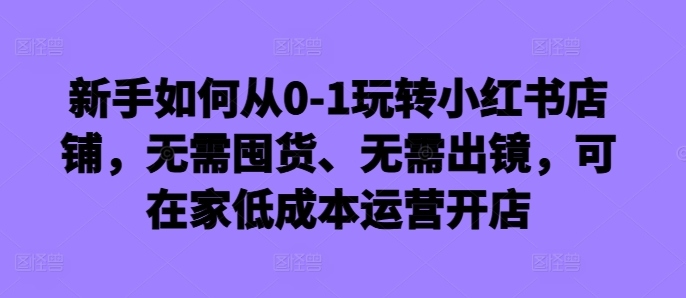 新手如何从0-1玩转小红书店铺，无需囤货、无需出镜，可在家低成本运营开店-米秀网
