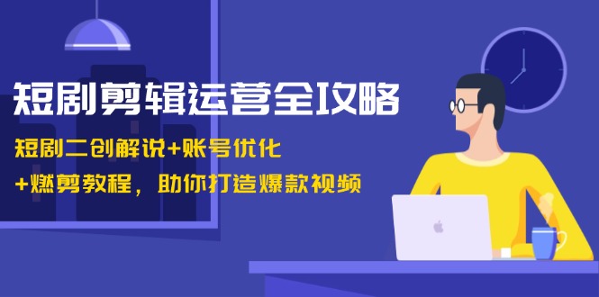 短剧剪辑运营全攻略：短剧二创解说+账号优化+燃剪教程，助你打造爆款视频-米秀网