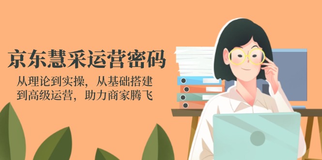 京东慧采运营密码：从理论到实操，从基础搭建到高级运营，助力商家腾飞-米秀网