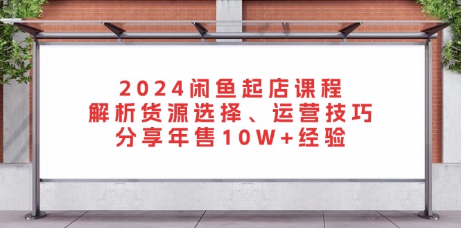 2024闲鱼起店课程：解析货源选择、运营技巧，分享年售10W+经验-米秀网