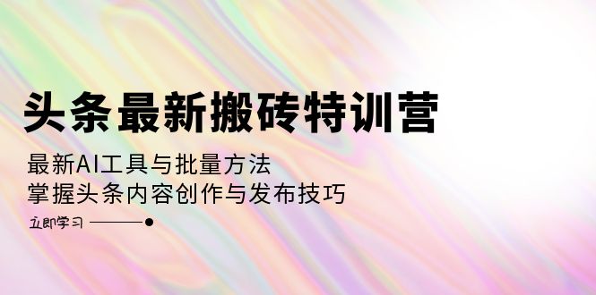 头条最新搬砖特训营：最新AI工具与批量方法，掌握头条内容创作与发布技巧-米秀网