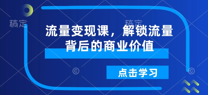 流量变现课，解锁流量背后的商业价值-米秀网