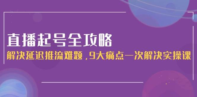 直播起号全攻略：解决延迟推流难题，9大痛点一次解决实操课-米秀网