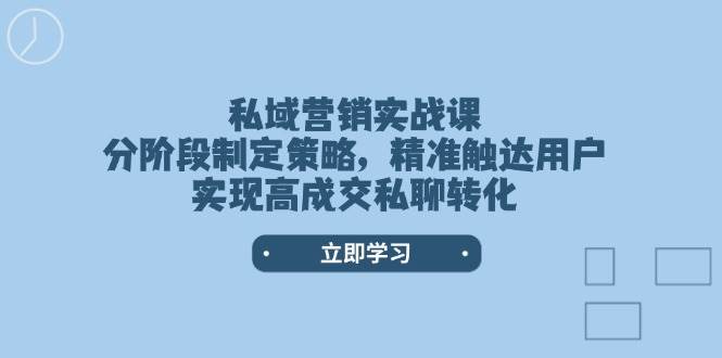 私域营销实战课，分阶段制定策略，精准触达用户，实现高成交私聊转化-米秀网