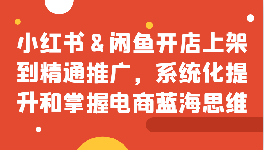 小红书&闲鱼开店上架到精通推广，系统化提升和掌握电商蓝海思维-米秀网