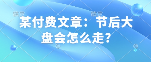 某付费文章：节后大盘会怎么走?-米秀网