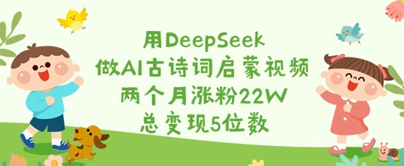 用DeepSeek做AI古诗词启蒙视频，两个月涨粉22W，总变现5位数-米秀网