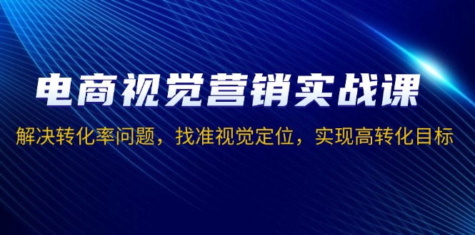 电商视觉营销实战课，解决转化率问题，找准视觉定位，实现高转化目标-米秀网