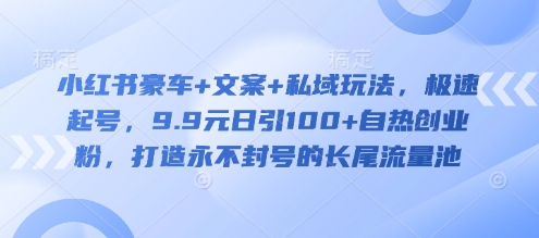 小红书豪车+文案+私域玩法，极速起号，9.9元日引100+自热创业粉，打造永不封号的长尾流量池-米秀网