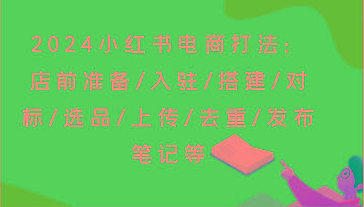 2024小红书电商打法：店前准备/入驻/搭建/对标/选品/上传/去重/发布笔记等-米秀网