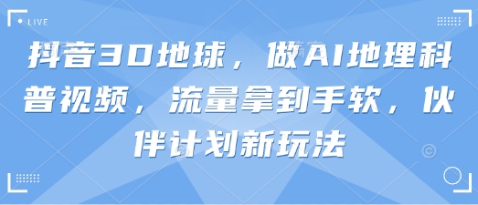 抖音3D地球，做AI地理科普视频，流量拿到手软，伙伴计划新玩法-米秀网