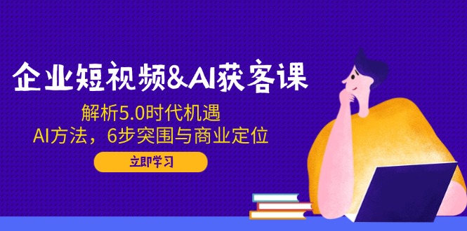 企业短视频&AI获客课：解析5.0时代机遇，AI方法，6步突围与商业定位-米秀网