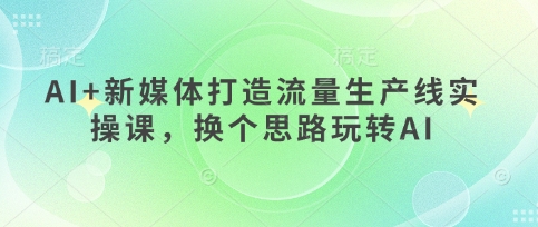 AI+新媒体打造流量生产线实操课，换个思路玩转AI-米秀网
