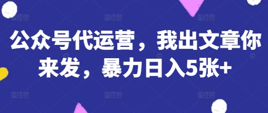 公众号代运营，我出文章你来发，暴力日入5张+【揭秘】-米秀网