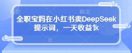 全职宝妈在小红书卖DeepSeek提示词，一天收益1k-米秀网