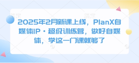 2025年2月新课上线，PlanX自媒体IP·超级训练营，做好自媒体，学这一门课就够了-米秀网