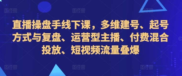 直播操盘手线下课，多维建号、起号方式与复盘、运营型主播、付费混合投放、短视频流量叠爆-米秀网