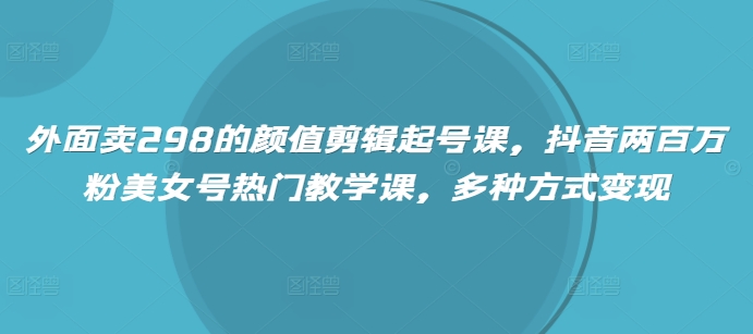 外面卖298的颜值剪辑起号课，抖音两百万粉美女号热门教学课，多种方式变现-米秀网