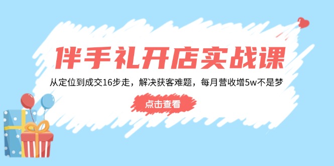 伴手礼开店实战课：从定位到成交16步走，解决获客难题，每月营收增5w+-米秀网