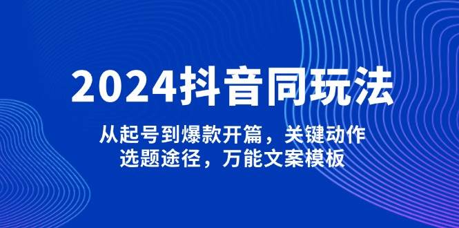 2024抖音同玩法，从起号到爆款开篇，关键动作，选题途径，万能文案模板-米秀网