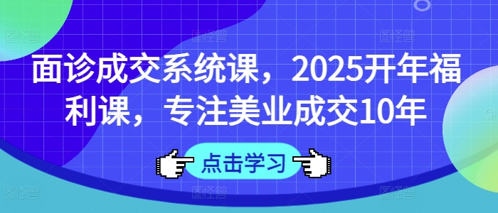 面诊成交系统课，2025开年福利课，专注美业成交10年-米秀网