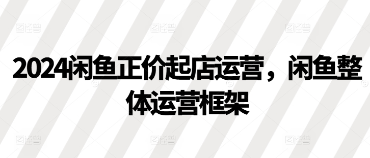 2024闲鱼正价起店运营，闲鱼整体运营框架-米秀网