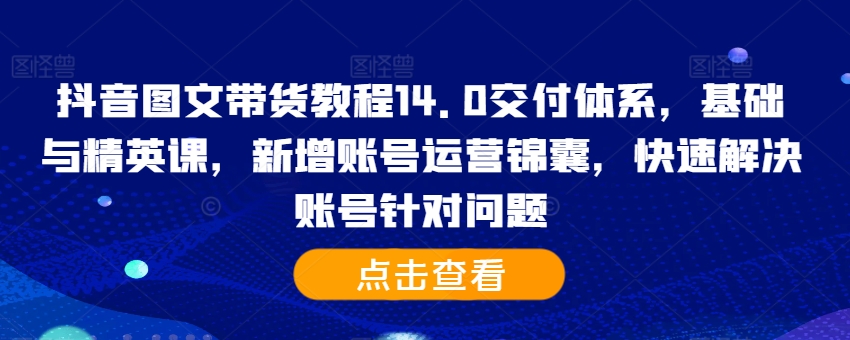 抖音图文带货教程14.0交付体系，基础与精英课，新增账号运营锦囊，快速解决账号针对问题-米秀网