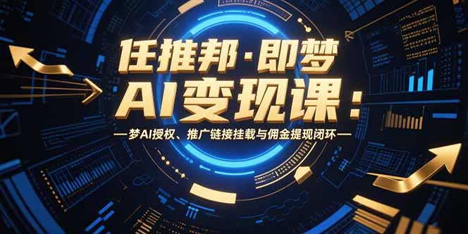 任推邦·即梦AI变现课：梦AI授权、推广链接挂载与佣金提现闭环-米秀网