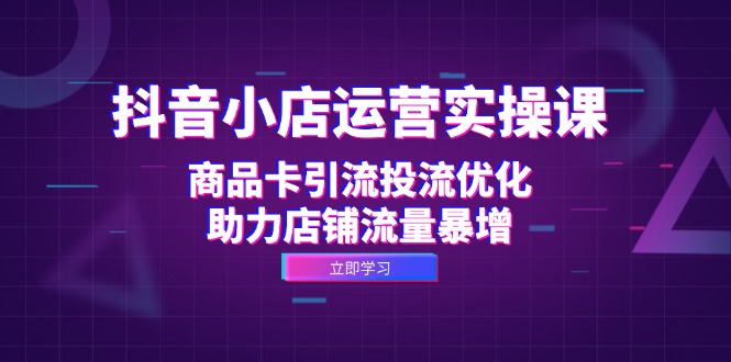 抖音小店运营实操课：商品卡引流投流优化，助力店铺流量暴增-米秀网