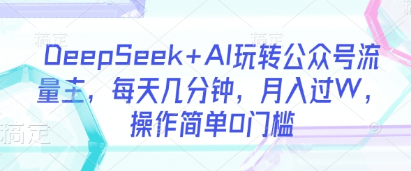 DeepSeek+AI玩转公众号流量主，每天几分钟，月入过W，操作简单0门槛-米秀网