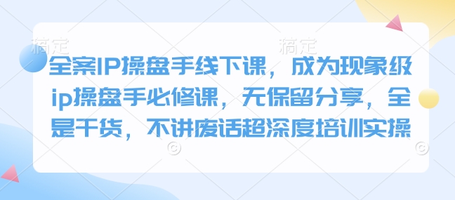 全案IP操盘手线下课，成为现象级ip操盘手必修课，无保留分享，全是干货，不讲废话超深度培训实操-米秀网
