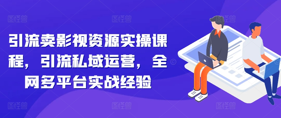 引流卖影视资源实操课程，引流私域运营，全网多平台实战经验-米秀网