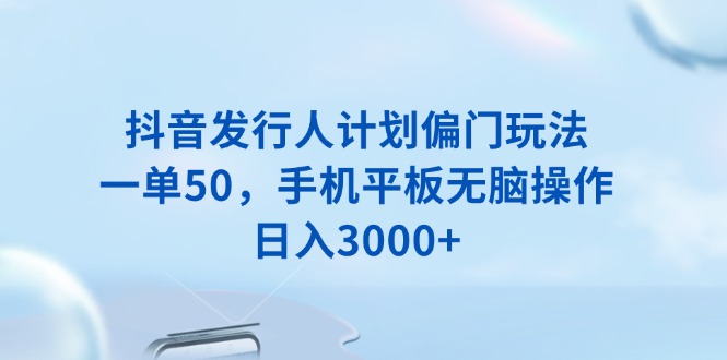 抖音发行人计划偏门玩法，一单50，手机平板无脑操作，日入3000+-米秀网