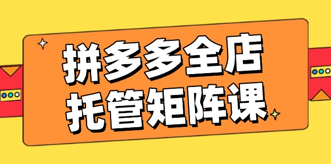 拼多多全店托管矩阵课，盈利动销玩法，高效计划设置，提升店铺效益-米秀网