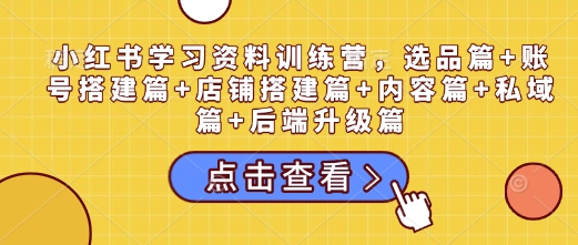 小红书学习资料训练营，选品篇+账号搭建篇+店铺搭建篇+内容篇+私域篇+后端升级篇-米秀网