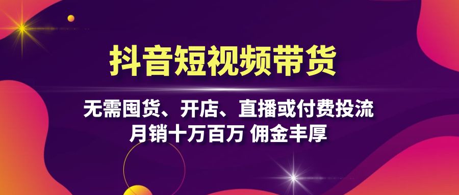 抖音短视频带货：无需囤货、开店、直播或付费投流，月销十万百万 佣金丰厚-米秀网